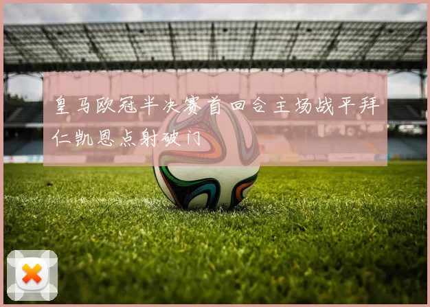 皇马欧冠半决赛首回合主场战平拜仁凯恩点射破门