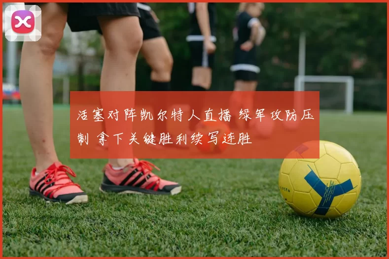 活塞对阵凯尔特人直播 绿军攻防压制 拿下关键胜利续写连胜