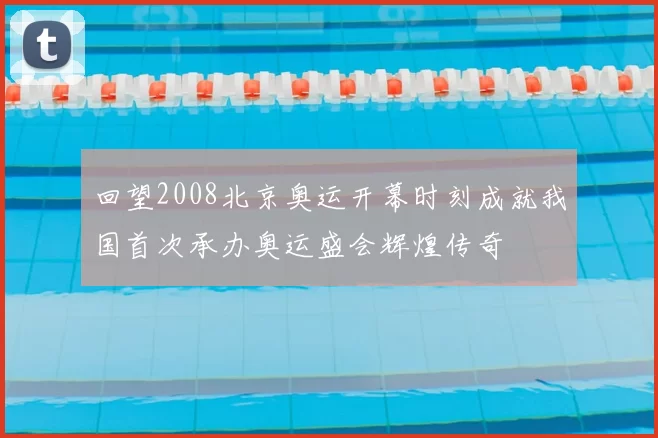 回望2008北京奥运开幕时刻成就我国首次承办奥运盛会辉煌传奇