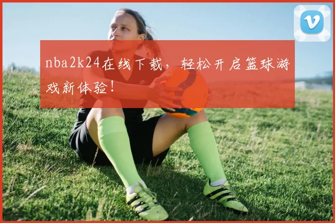 nba2k24在线下载，轻松开启篮球游戏新体验！