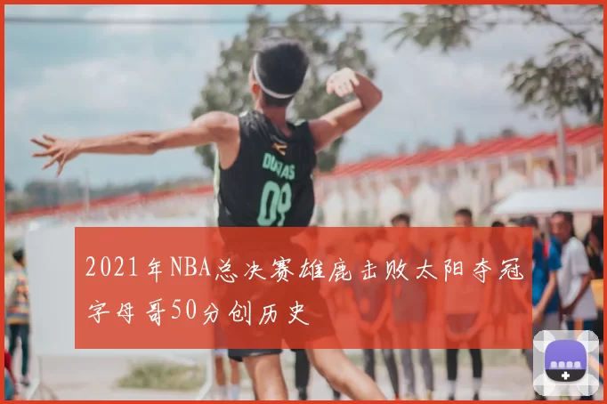 2021年NBA总决赛雄鹿击败太阳夺冠字母哥50分创历史
