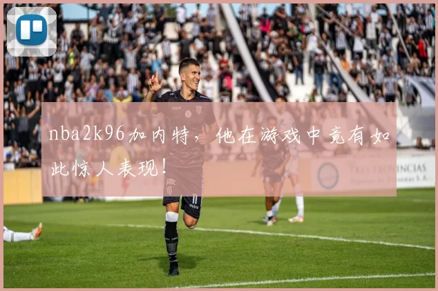 nba2k96加内特，他在游戏中竟有如此惊人表现！