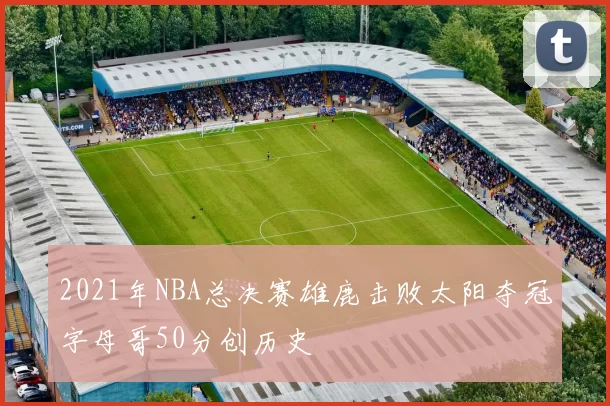 2021年NBA总决赛雄鹿击败太阳夺冠字母哥50分创历史