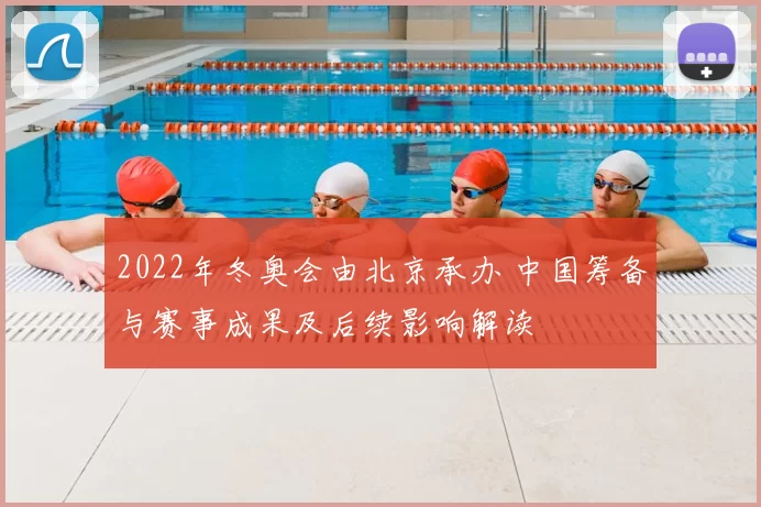 2022年冬奥会由北京承办 中国筹备与赛事成果及后续影响解读