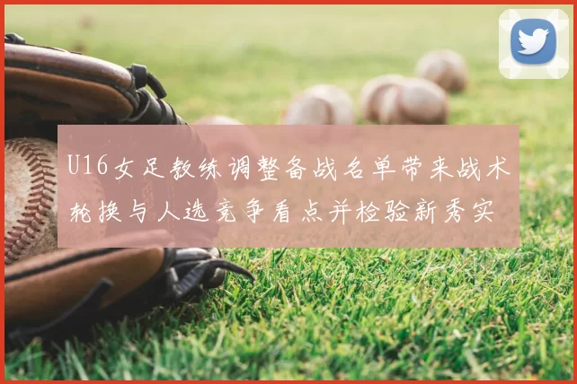 U16女足教练调整备战名单带来战术轮换与人选竞争看点并检验新秀实力