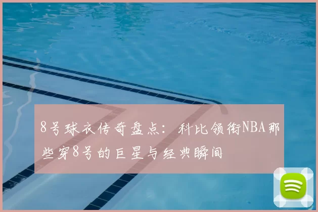 8号球衣传奇盘点:科比领衔NBA那些穿8号的巨星与经典瞬间