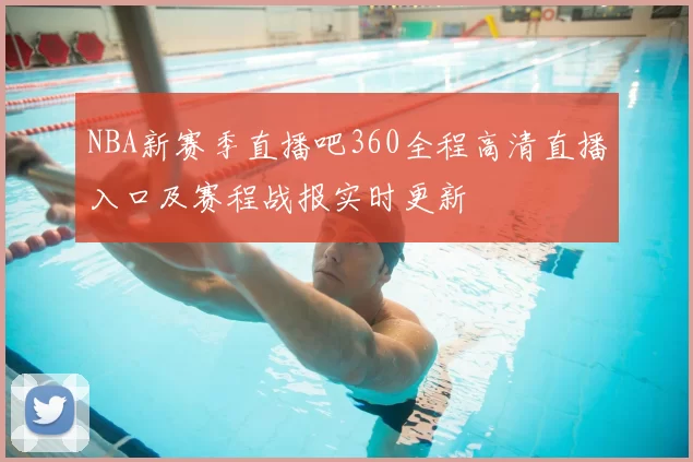 NBA新赛季直播吧360全程高清直播入口及赛程战报实时更新