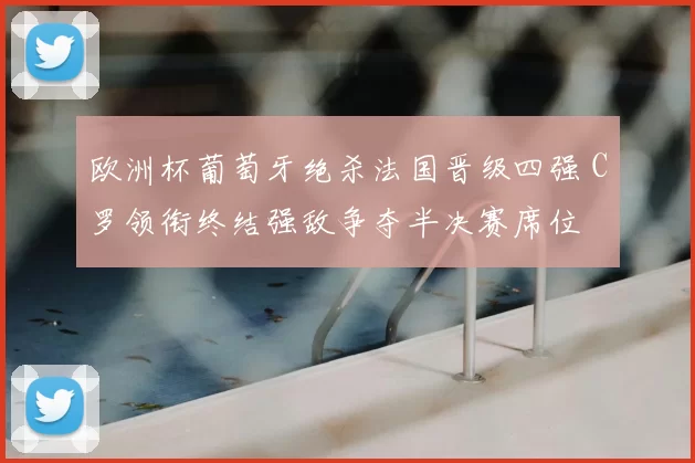 欧洲杯葡萄牙绝杀法国晋级四强 C罗领衔终结强敌争夺半决赛席位