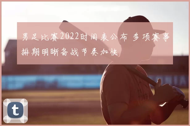 男足比赛2022时间表公布 多项赛事排期明晰备战节奏加快