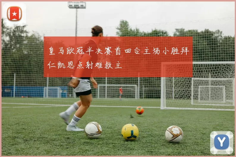 皇马欧冠半决赛首回合主场小胜拜仁凯恩点射难救主