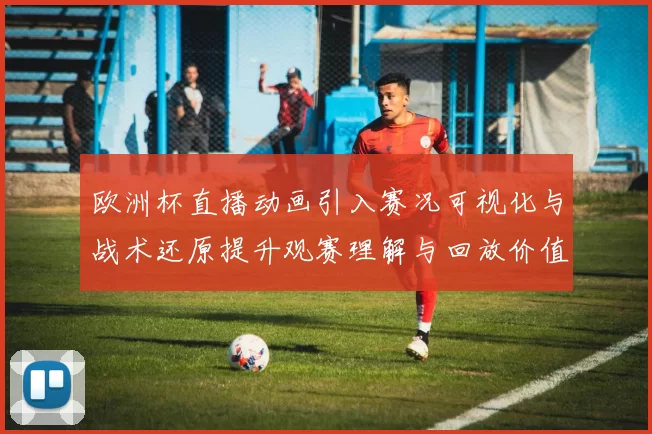 欧洲杯直播动画引入赛况可视化与战术还原提升观赛理解与回放价值