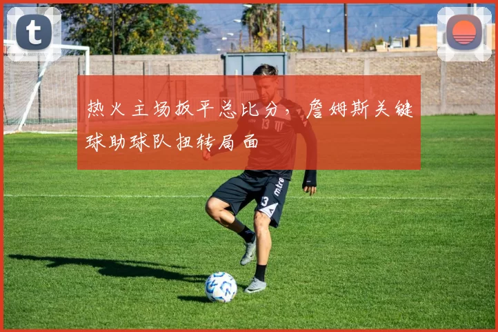 热火主场扳平总比分,詹姆斯关键球助球队扭转局面