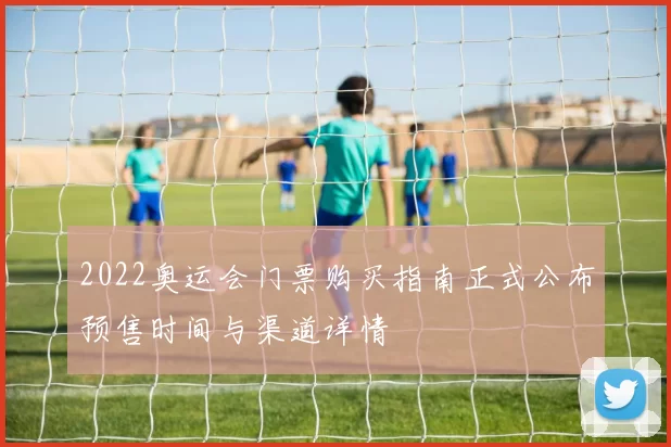 2022奥运会门票购买指南正式公布预售时间与渠道详情