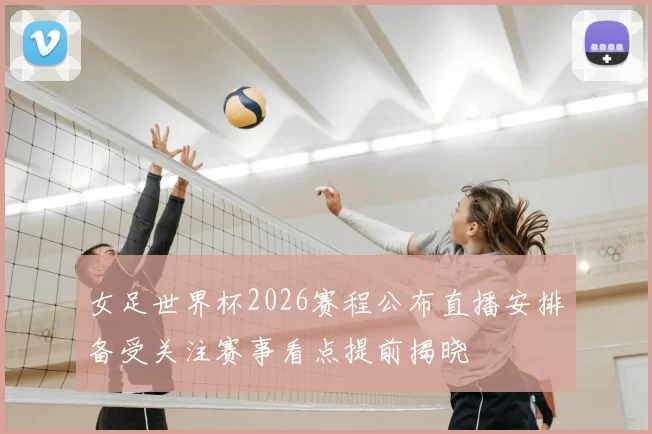 女足世界杯2026赛程公布直播安排备受关注赛事看点提前揭晓