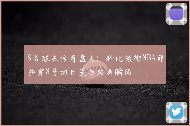 8号球衣传奇盘点:科比领衔NBA那些穿8号的巨星与经典瞬间