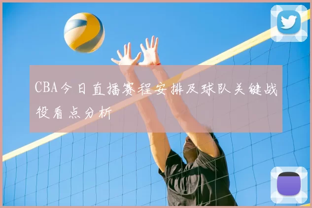 CBA今日直播赛程安排及球队关键战役看点分析