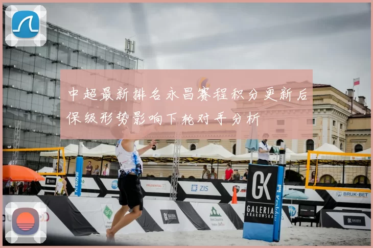 中超最新排名永昌赛程积分更新后保级形势影响下轮对手分析