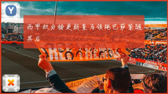 西甲积分榜更新皇马领跑巴萨紧随其后