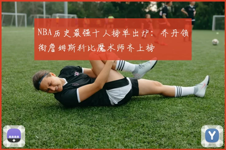 NBA历史最强十人榜单出炉:乔丹领衔詹姆斯科比魔术师齐上榜