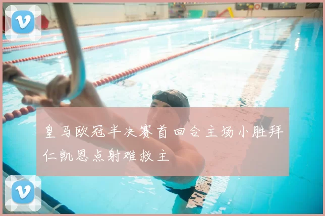 皇马欧冠半决赛首回合主场小胜拜仁凯恩点射难救主