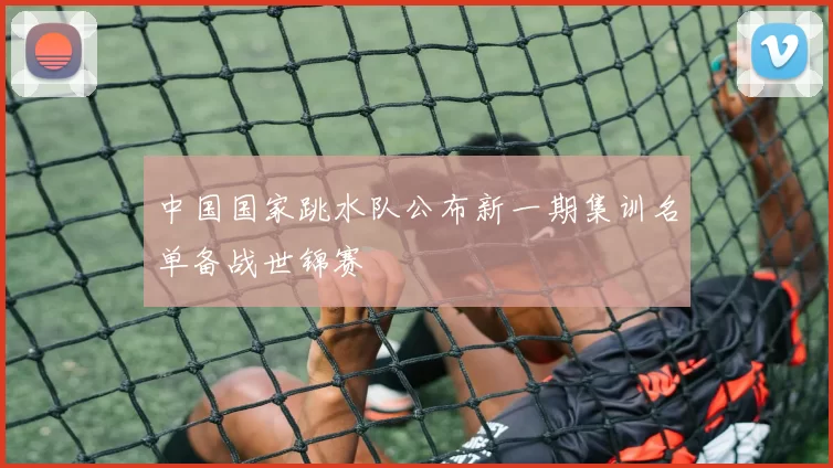 中国国家跳水队公布新一期集训名单备战世锦赛