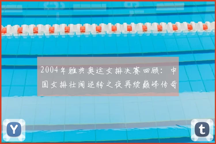 2004年雅典奥运女排决赛回顾:中国女排壮阔逆转之夜再续巅峰传奇与信念