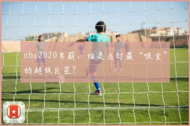 nba2020年薪，谁是当时最“吸金”的超级巨星？