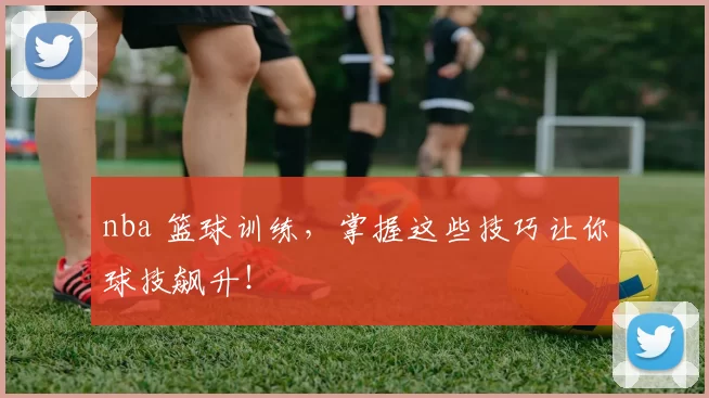 nba 篮球训练，掌握这些技巧让你球技飙升！