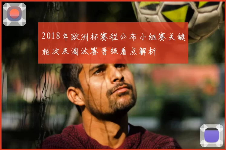 2018年欧洲杯赛程公布小组赛关键轮次及淘汰赛晋级看点解析