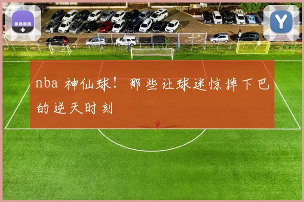 nba 神仙球！那些让球迷惊掉下巴的逆天时刻