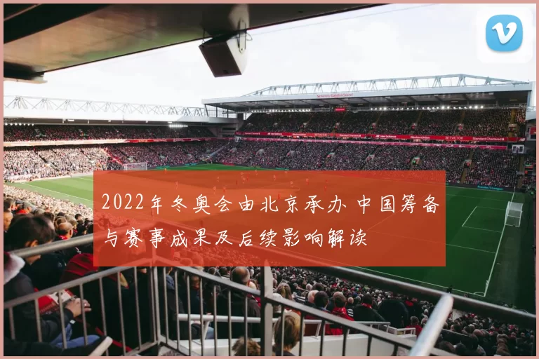 2022年冬奥会由北京承办 中国筹备与赛事成果及后续影响解读