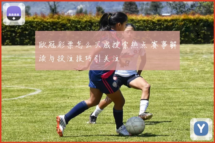 欧冠彩票怎么买成搜索热点 赛事解读与投注技巧引关注