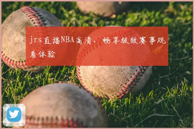 jrs直播NBA高清，畅享极致赛事观看体验