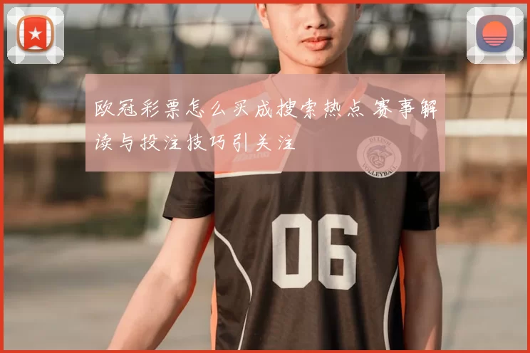 欧冠彩票怎么买成搜索热点 赛事解读与投注技巧引关注