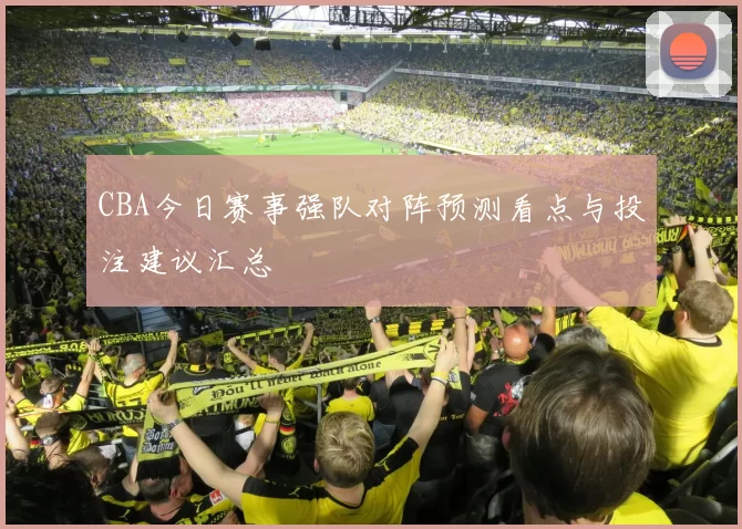 CBA今日赛事强队对阵预测看点与投注建议汇总