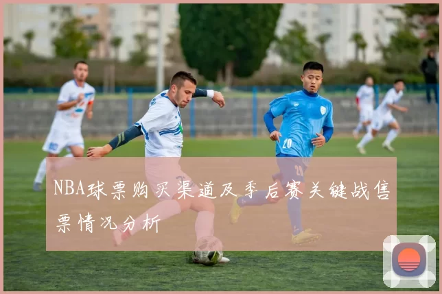 NBA球票购买渠道及季后赛关键战售票情况分析