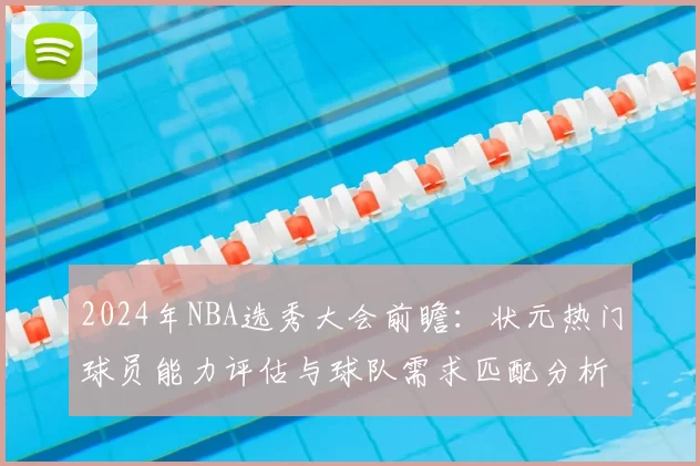 2024年NBA选秀大会前瞻:状元热门球员能力评估与球队需求匹配分析