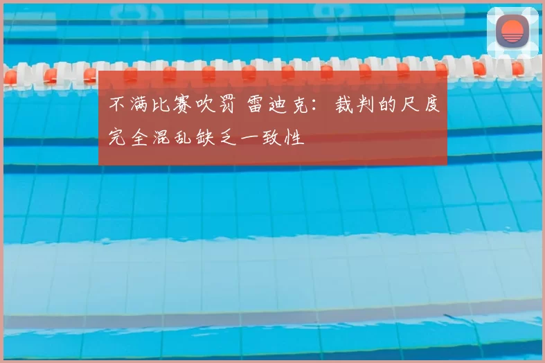 不满比赛吹罚 雷迪克：裁判的尺度完全混乱缺乏一致性