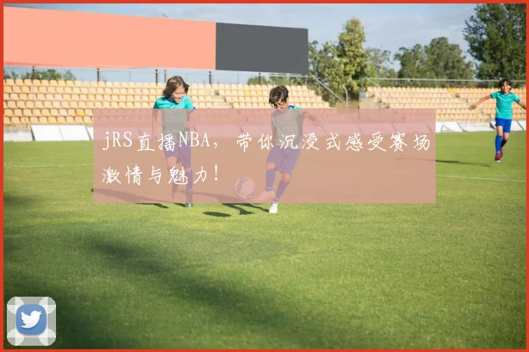 jRS直播NBA,带你沉浸式感受赛场激情与魅力!