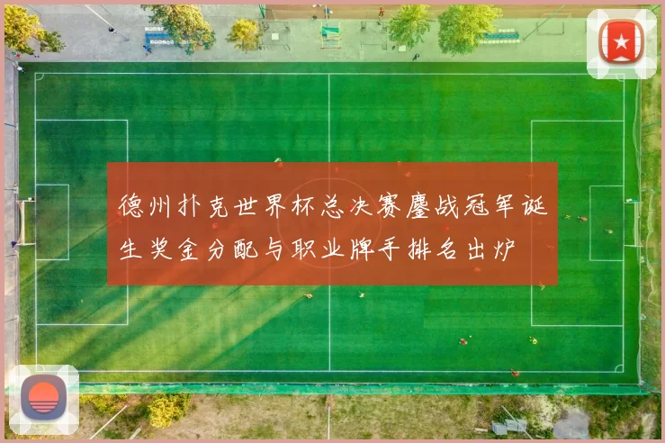 德州扑克世界杯总决赛鏖战冠军诞生奖金分配与职业牌手排名出炉