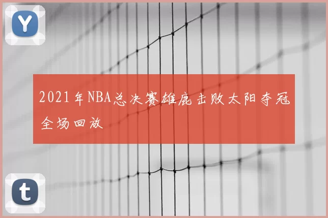 2021年NBA总决赛雄鹿击败太阳夺冠全场回放