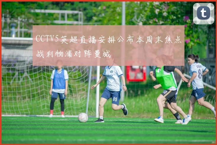 CCTV5英超直播安排公布本周末焦点战利物浦对阵曼城