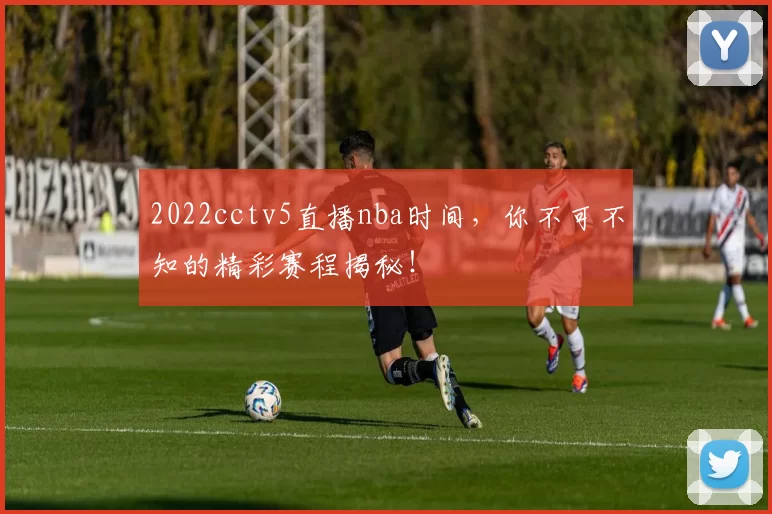 2022cctv5直播nba时间，你不可不知的精彩赛程揭秘！