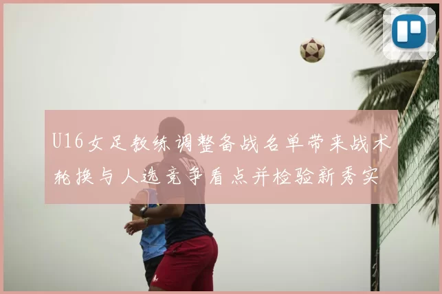 U16女足教练调整备战名单带来战术轮换与人选竞争看点并检验新秀实力