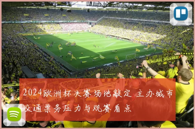2024欧洲杯决赛场地敲定 主办城市交通票务压力与观赛看点
