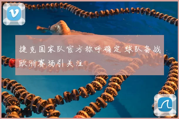 捷克国家队官方称呼确定 球队备战欧洲赛场引关注