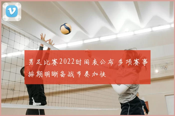 男足比赛2022时间表公布 多项赛事排期明晰备战节奏加快