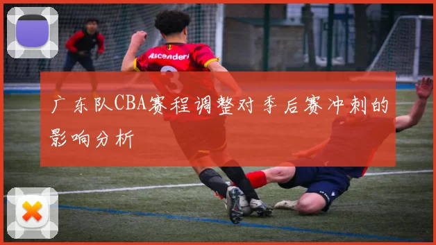 广东队CBA赛程调整对季后赛冲刺的影响分析