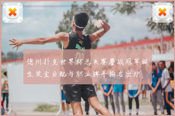 德州扑克世界杯总决赛鏖战冠军诞生奖金分配与职业牌手排名出炉