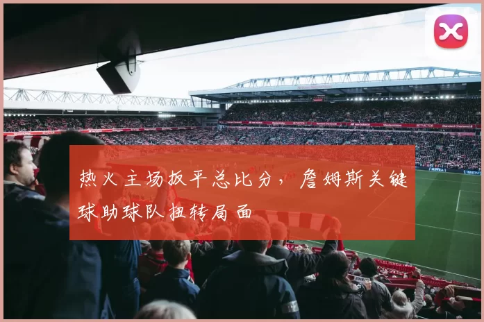 热火主场扳平总比分,詹姆斯关键球助球队扭转局面